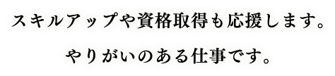 スキルアップや資格取得も応援します。やりがいのある仕事です。